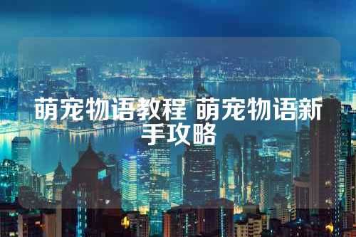 萌宠物语教程 萌宠物语新手攻略 第1张