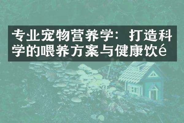 专业宠物营养学：打造科学的喂养方案与健康饮食