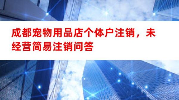 成都宠物用品店个体户注销，未经营 + 简易注销图4
