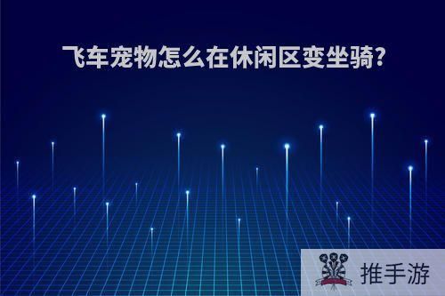 飞车宠物怎么在休闲区变坐骑?