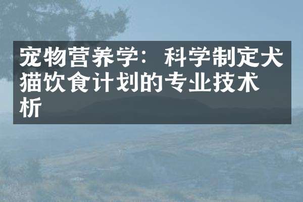 宠物营养学:科学制定犬猫饮食计划的专业技术分析