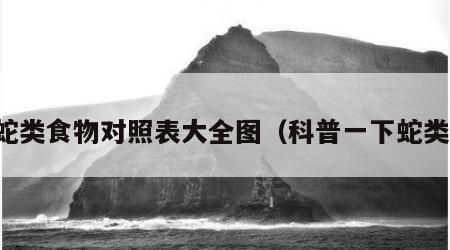 蛇类食物对照表大全图（科普一下蛇类）