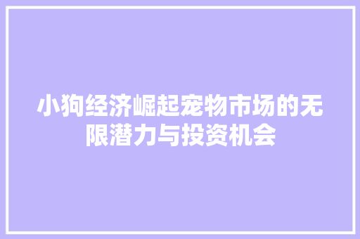 小狗经济崛起宠物市场的无限潜力与投资机会 第1张