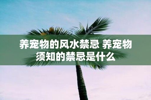 养宠物的风水禁忌 养宠物须知的禁忌是什么