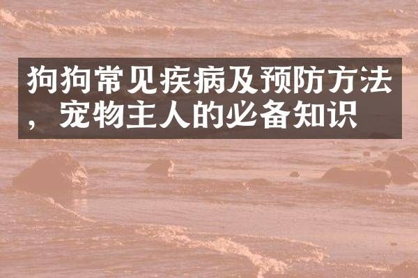 狗狗常见疾病及预防方法，宠物主人的必备知识。