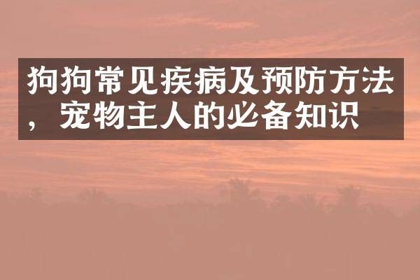 狗狗常见疾病及预防方法，宠物主人的必备知识。