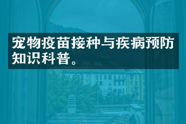 宠物疫苗接种与疾病预防知识科普。