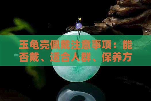 玉龟壳佩戴注意事项：能否戴、适合人群、保养方法等全面解析