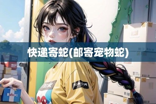 快递寄蛇(邮寄宠物蛇)