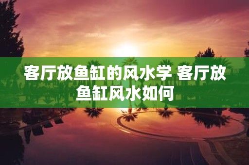 客厅放鱼缸的风水学 客厅放鱼缸风水如何