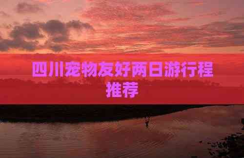 四川宠物友好两日 程推荐