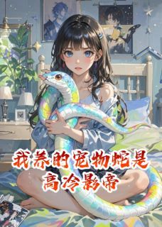 《我养的宠物蛇是高冷影帝》小说章节在线试读_我养的宠物蛇是高冷影帝精选章节