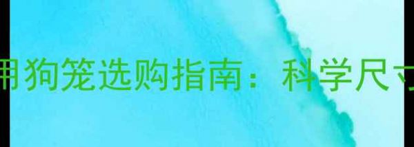 图片 拉布拉多犬专用狗笼选购指南：科学尺寸与实用选购全