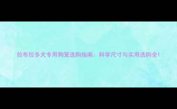 图片 拉布拉多犬专用狗笼选购指南：科学尺寸与实用选购全1