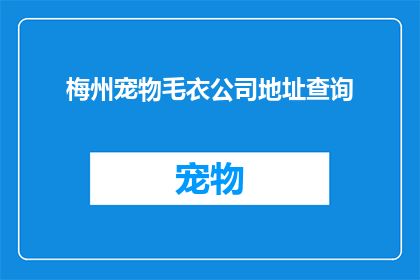 梅州宠物毛衣公司地址查询(如何查询梅州宠物毛衣公司的详细地址？)