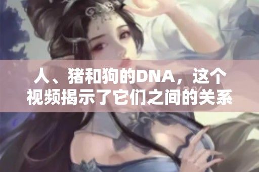 人、猪和狗的DNA，这个视频揭示了它们之间的关系。