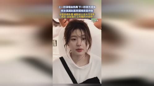 上一秒演唱会热舞 下一秒夜市摆摊，网友偶遇赵露思摆摊卖蛋烘糕