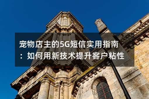 宠物店主的5G短信实用指南:如何用新技术提升客户粘性