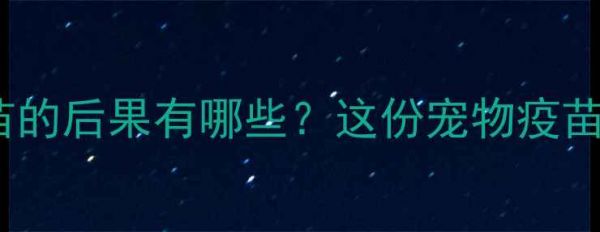 图片 狗狗不注射疫苗的后果有哪些？这份宠物疫苗指南请收好2