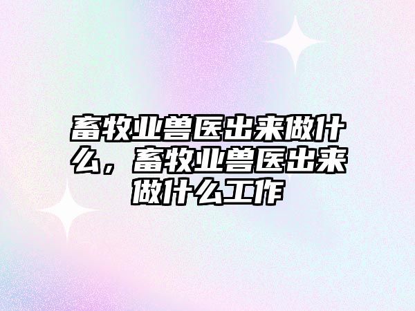 畜牧业兽医出来做什么，畜牧业兽医出来做什么工作