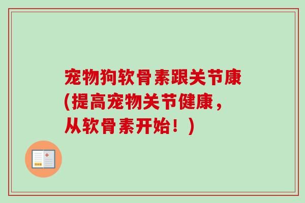 宠物狗软骨素跟关节康(提高宠物关节健康，从软骨素开始！)
