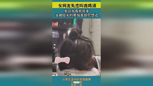 女网友失恋叫我喝酒，本以为有机可乘，当她抬头的那刻我却只想逃