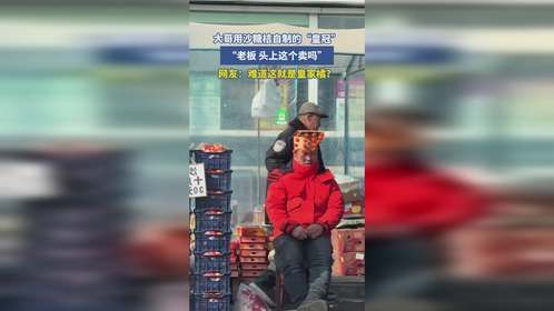 大哥用沙糖桔自制的“皇冠”，“老板，头上这个卖吗”，网友：难道这就是皇家橘？