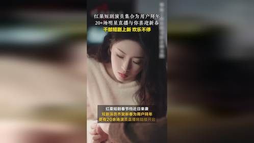 短剧明星演员来拜年，春节档期间将带来20余场直播