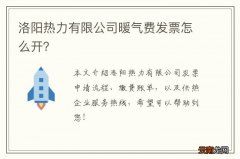 洛阳热力有限公司暖气费发票怎么开？
