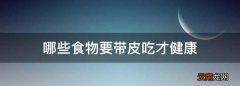 哪些食物要带皮吃才健康，地见皮与哪些食物不能一起吃