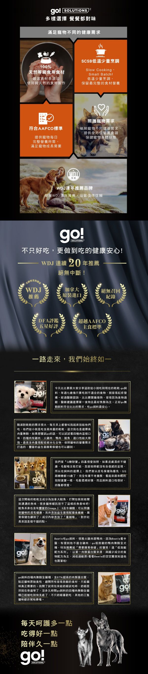 加拿大原裝進口,100%天然等級食用食材,SCSB低溫少量烹調,保留最完整的營養食材,符合AAFCO寵物每日營養所需。WDJ連年推薦品牌。go!全方位飼料滿足寵物不同健康需求。