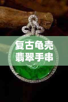 复古龟壳翡翠手串搭配技巧与保养指南