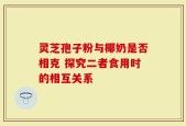 灵芝孢子粉与椰奶是否相克 探究二者食用时的相互关系