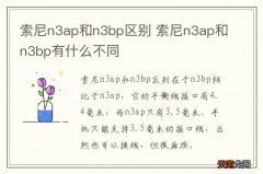 索尼n3ap和n3bp区别 索尼n3ap和n3bp有什么不同