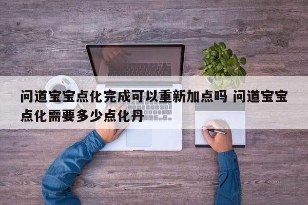 问道宝宝点化完成可以重新加点吗 问道宝宝点化需要多少点化丹