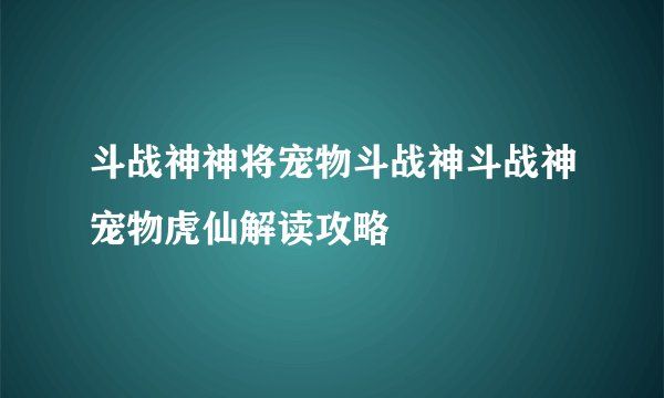 斗战神神将宠物斗战神斗战神宠物虎仙解读攻略