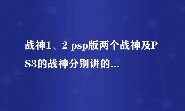 战神1、2 psp版两个战神及PS3的战神分别讲的都是什么故事？剧情是否有详细的介绍？玩通关没看明白，很想知