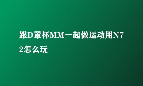跟D罩杯MM一起做运动用N72怎么玩