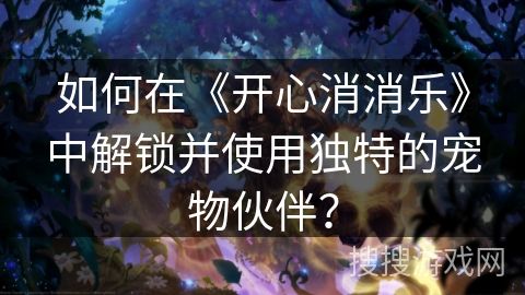 如何在《开心消消乐》中解锁并使用独特的宠物伙伴？