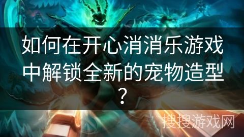 如何在开心消消乐游戏中解锁全新的宠物造型？