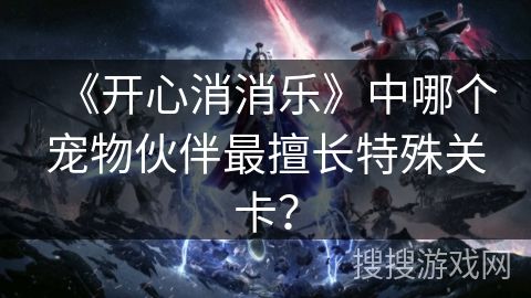 《开心消消乐》中哪个宠物伙伴最擅长特殊关卡？