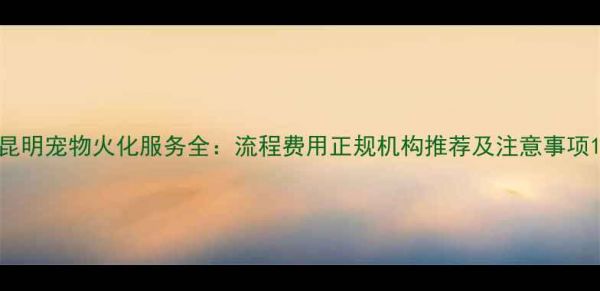 图片 昆明宠物火化服务全：流程费用正规机构推荐及注意事项1