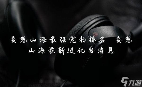 妄想山海最强宠物排名 妄想山海最新进化兽消息