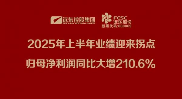 远东股份：2025年上半年业绩迎来拐点，归母净利润同比大增210.6%
