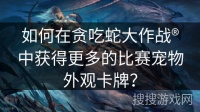 如何在贪吃蛇大作战®中获得更多的比赛宠物外观卡牌？