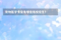 宠物医学专业有哪些院校招生？