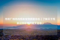 寻找广州市内残疾宠物救助中心（了解关于残疾动物收养的相关信息）