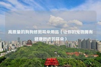 高质量的狗狗修剪耳朵用品（让你的宠物拥有健康舒适的耳朵）