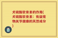 犬硫酸软骨素的作用(犬硫酸软骨素：有益宠物关节健康的天然成分)