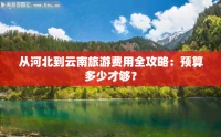 从河北到云南旅游费用全攻略：预算多少才够？